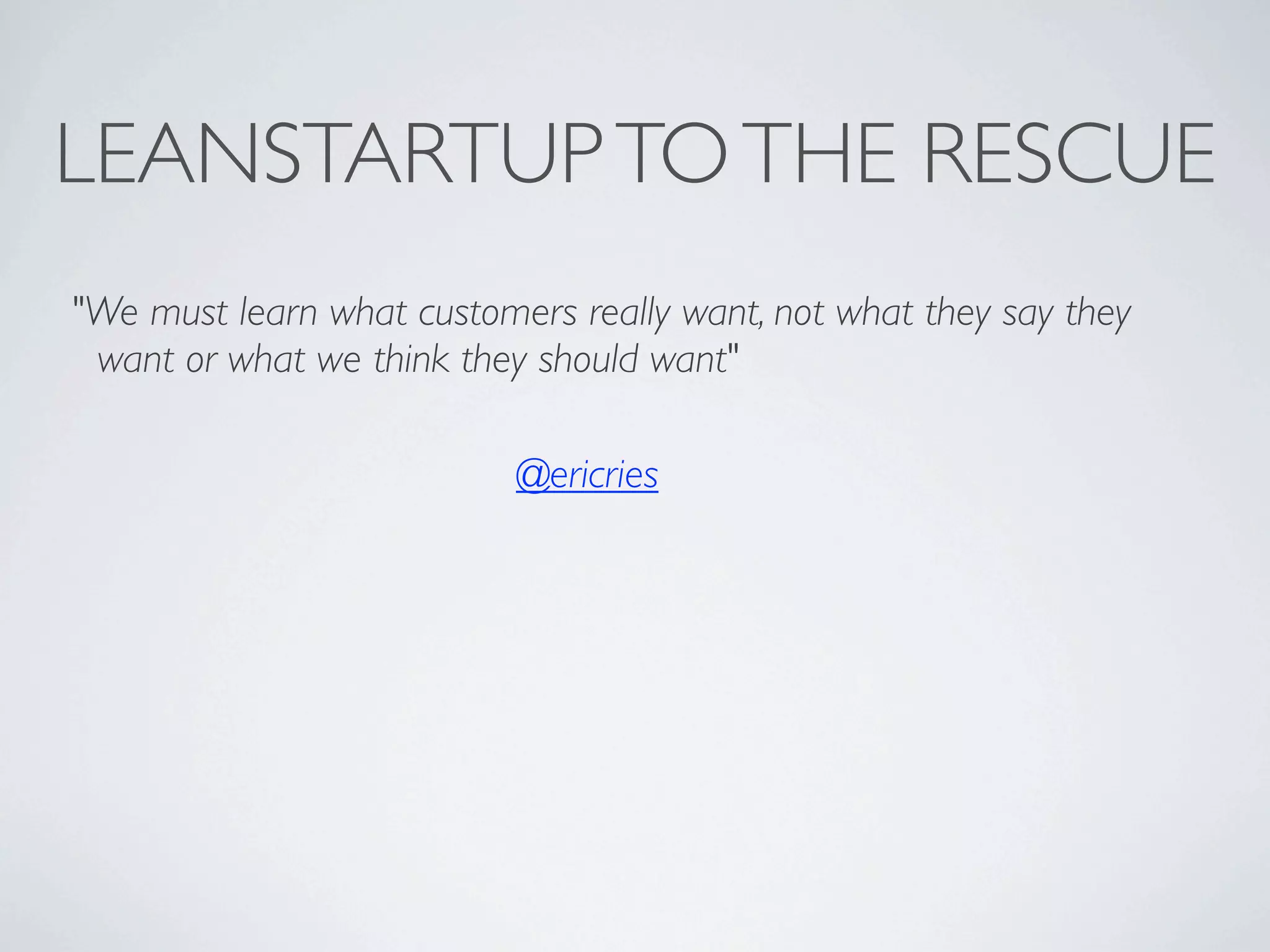 LEANSTARTUP TO THE RESCUE
"We must learn what customers really want, not what they say they
want or what we think they should want"
@ericries

 