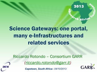 Capetown, South Africa– 04/10/2013
Riccardo Rotondo – Consortium GARR
(riccardo.rotondo@garr.it)
Science Gateways: one portal,
many e-Infrastructures and
related services
 