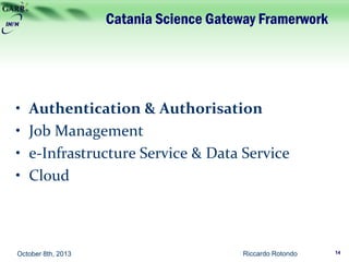 Catania Science Gateway Framerwork
• Authentication & Authorisation
• Job Management
• e-Infrastructure Service & Data Service
• Cloud
Riccardo Rotondo 14October 8th, 2013
 