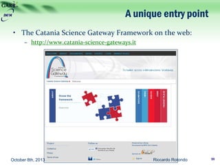 A unique entry point
• The Catania Science Gateway Framework on the web:
– http://www.catania-science-gateways.it
October 8th, 2013 Riccardo Rotondo 55
 