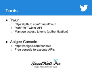 Tools 
● Twurl 
○ https://github.com/marcel/twurl 
○ "curl" for Twitter API 
○ Manage access tokens (authentication) 
● Apigee Console 
○ https://apigee.com/console 
○ Free console to execute APIs 
 