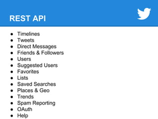 REST API 
● Timelines 
● Tweets 
● Direct Messages 
● Friends & Followers 
● Users 
● Suggested Users 
● Favorites 
● Lists 
● Saved Searches 
● Places & Geo 
● Trends 
● Spam Reporting 
● OAuth 
● Help 
 