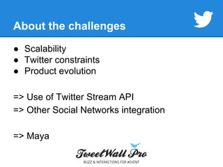 About the challenges 
● Scalability 
● Twitter constraints 
● Product evolution 
=> Use of Twitter Stream API 
=> Other Social Networks integration 
=> Maya 
 