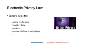 Electronic Privacy Law
• Specific rules for:
• online traffic data
• location data
• cookies
• commercial communications
• ...
EU ePrivacy Directive 2002/58
 