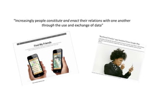 “Increasingly people constitute and enact their relations with one another
through the use and exchange of data”
 