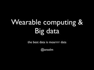 Wearable computing & 
Big data 
the best data is moarrrr data 
! 
@anselm 
 