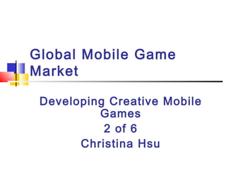 Global Mobile Game
Market
Developing Creative Mobile
Games
2 of 6
Christina Hsu
 