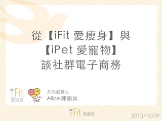 從【iFit 愛瘦⾝身】與
【iPet 愛寵物】
談社群電⼦子商務
2013/10/09
共同創辦⼈人
Alice 陳韻如
 