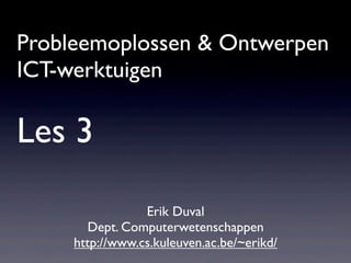 Probleemoplossen & Ontwerpen
ICT-werktuigen
Les 3
Erik Duval
Dept. Computerwetenschappen
http://www.cs.kuleuven.ac.be/~erikd/
 