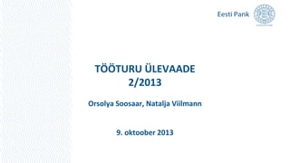 TÖÖTURU ÜLEVAADE
2/2013
Orsolya Soosaar, Natalja Viilmann
9. oktoober 2013
 