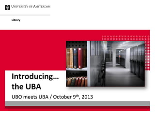 UBO meets UBA / October 9th, 2013
Library
Introducing…
the UBA
 