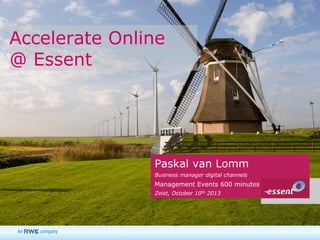 Accelerate Online
@ Essent

Paskal van Lomm
Business manager digital channels

Management Events 600 minutes
Zeist, October 10th 2013

 