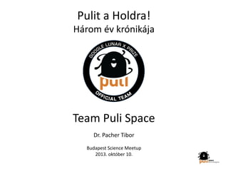 Pulit a Holdra!
Három év krónikája
Team Puli Space
Dr. Pacher Tibor
Budapest Science Meetup
2013. október 10.
 