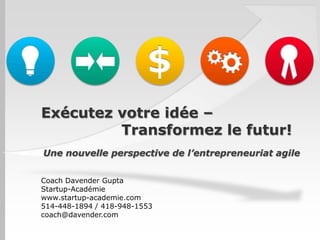 Exécutez votre idée –
Transformez le futur!
Une nouvelle perspective de l’entrepreneuriat agile
Coach Davender Gupta
Startup-Académie
www.startup-academie.com
514-448-1894 / 418-948-1553
coach@davender.com
 