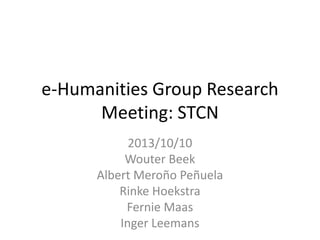 e-Humanities Group Research
Meeting: STCN
2013/10/10
Wouter Beek
Albert Meroño Peñuela
Rinke Hoekstra
Fernie Maas
Inger Leemans

 