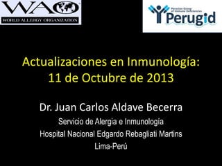 Actualizaciones en Inmunología:
11 de Octubre de 2013
Dr. Juan Carlos Aldave Becerra
Servicio de Alergia e Inmunología
Hospital Nacional Edgardo Rebagliati Martins
Lima-Perú

 