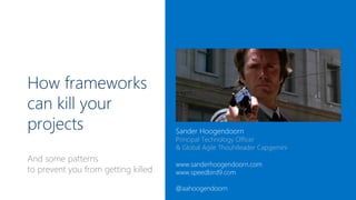 How frameworks
can kill your
projects

Sander Hoogendoorn

Principal Technology Officer
& Global Agile Thouhtleader Capgemini

And some patterns
to prevent you from getting killed

www.sanderhoogendoorn.com
www.speedbird9.com
@aahoogendoorn

 