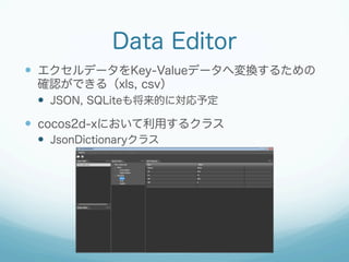 Data Editor
  エクセルデータをKey-Valueデータへ変換するための
確認ができる（xls, csv）
  JSON, SQLiteも将来的に対応予定

  cocos2d-xにおいて利用するクラス
  Json...