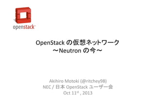 OpenStack の仮想ネットワーク
～Neutron の今～

Akihiro Motoki (@ritchey98)
NEC / 日本 OpenStack ユーザー会
Oct 11st , 2013

 