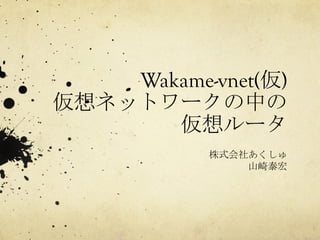 Wakame-vnet(仮)
仮想ネットワークの中の
仮想ルータ	
 
株式会社あくしゅ
山崎泰宏	
 

 