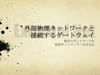 外部物理ネットワークと
接続するゲートウェイ	
 
既存のネットワークを
仮想ネットワークへ引き込む

 