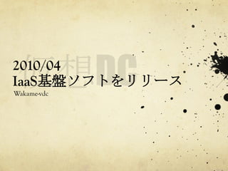 2010/04
IaaS基盤ソフトをリリース	
 
Wakame-vdc	
 

 