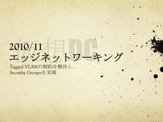 2010/11
エッジネットワーキング	
 
Tagged VLANの制約を解決し、
Security Groupsを実現	
 

 