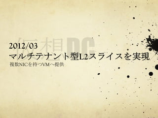 2012/03
マルチテナント型L2スライスを実現	
 
複数NICを持つVMへ提供	
 

 