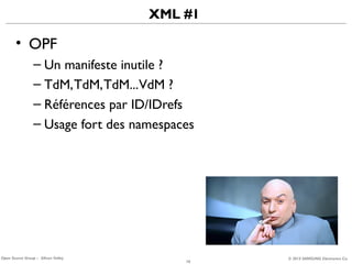 XML #1

• OPF
– Un manifeste inutile ?
– TdM, TdM, TdM...VdM ?
– Références par ID/IDrefs
– Usage fort des namespaces

Open Source Group – Silicon Valley

10

© 2013 SAMSUNG Electronics Co.

 