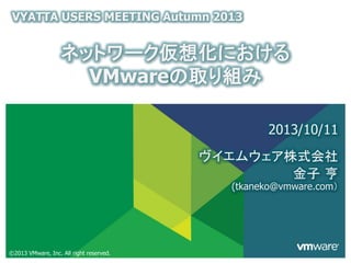 ©2013 VMware, Inc. All right reserved.
ヴイエムウェア株式会社
ネットワーク仮想化における
VMwareの取り組み
VYATTA USERS MEETING Autumn 2013
2013/10/11
金子 亨
(tkaneko@vmware.com）
 