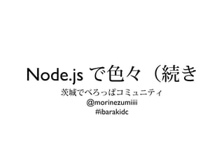Node.js で色々（続き
茨城でべろっぱコミュニティ
@morinezumiiii
#ibarakidc
 