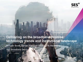 Delivering on the broadband promise:
technology trends and institutional landscape
Antonio Bove, Senior Manager Products & Marketing
SES Broadband Services
 