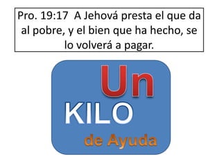 Pro. 19:17 A Jehová presta el que da
al pobre, y el bien que ha hecho, se
lo volverá a pagar.

 