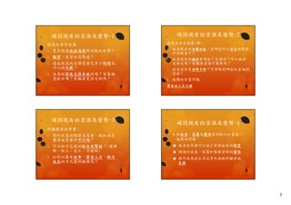 確認現有的資源及優勢-2

確認現有的資源及優勢-1
病患本身及家屬
1.

是否認清疾病進展對功能的影響？
是否認清疾病進展對功能的影響

2.

期望，是否好高騖遠？

3.

達成病患的目標需要花多少時間或
介入的次數？

4.

病患的家庭支持系統好嗎？家屬願
病患的家庭支持系統好嗎 家屬願
意配合嗎？照顧者是固定的嗎？

病患本身及家屬(續)：
5
5.

病患現有的身體功能，有哪些可以安全的參與
於活動當中？

6.

病患現有的輔具有哪些？合適嗎？可以維修
或修改嗎？有輔具資源可運用嗎？

7.

病患使否有身障手冊？可爭取到哪些社會福利
資源？

8.

後續的安置問題

尊重病人自主權

確認現有的資源及優勢-3

確認現有的資源及優勢-4

照顧團隊的考量：
和病患、家屬及團隊共同擬訂計畫後一
和病患 家屬及團隊共同擬訂計畫後一
起解決問題。

1.

對於病患的期望或需要，緩和病房
團隊成員覺得可行嗎？



2.

可以給予怎樣的配合及幫助？(護理
師、社工、志工、宗教師)

★ 病患的參與可以減少其對疾病的絕望
★ 增進和病患、家屬和醫療者間的關係

3.
3

如何以最有效率、節省人力、物力
如何以最有效率 節省人力 物力
成本的方式提供服務呢？

★ 提升病患的生活品質和減輕照顧者的
負擔

7

 