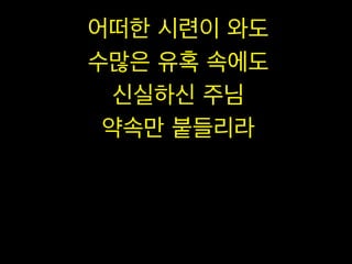 어떠한 시련이 와도
수많은 유혹 속에도
신실하신 주님
약속만 붙들리라

 