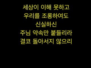 세상이 이해 못하고
우리를 조롱하여도
신실하신
주님 약속만 붙들리라
결코 돌아서지 않으리

 