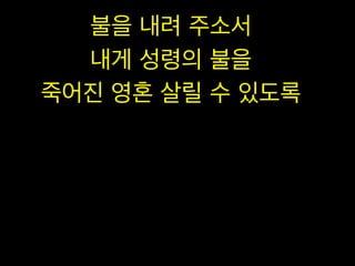 불을 내려 주소서
내게 성령의 불을
죽어진 영혼 살릴 수 있도록

 