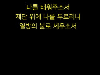 나를 태워주소서
제단 위에 나를 두르리니
열방의 불로 세우소서

 