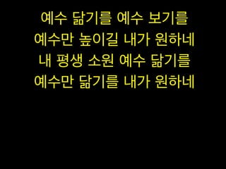 예수 닮기를 예수 보기를
예수만 높이길 내가 원하네
내 평생 소원 예수 닮기를
예수만 닮기를 내가 원하네

 