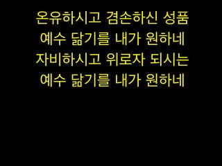 온유하시고 겸손하신 성품
예수 닮기를 내가 원하네
자비하시고 위로자 되시는
예수 닮기를 내가 원하네

 