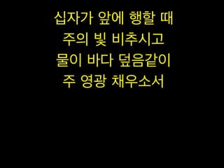 십자가 앞에 행할 때
주의 빛 비추시고
물이 바다 덮음같이
주 영광 채우소서

 