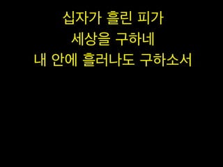 십자가 흘린 피가
세상을 구하네
내 안에 흘러나도 구하소서

 