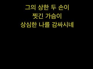 그의 상한 두 손이
찟긴 가슴이
상심한 나를 감싸시네

 