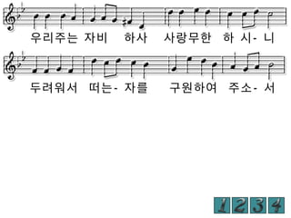 하사

사랑무한 하 시- 니

두려워서 떠는- 자를

구원하여 주소- 서

우리주는 자비

 