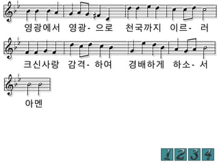 영광에서 영광- 으로

천국까지 이르- 러

크신사랑 감격- 하여

경배하게 하소- 서

아멘

 