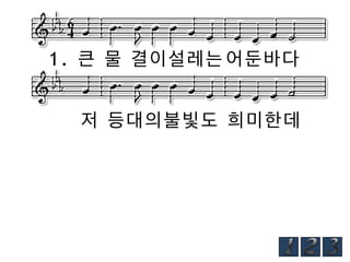 1. 큰 물 결이설레는 어둔바다
저 등대의불빛도 희미한데

 