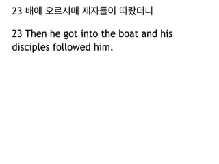 23 배에 오르시매 제자들이 따랐더니
23 Then he got into the boat and his
disciples followed him.

 