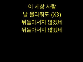 이 세상 사람
날 몰라줘도 (X3)
뒤돌아서지 않겠네
뒤돌아서지 않겠네

 