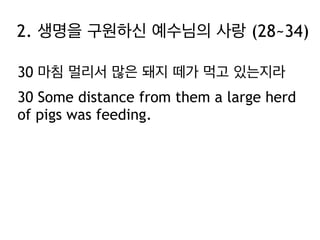 2. 생명을 구원하신 예수님의 사랑 (28~34)
30 마침 멀리서 많은 돼지 떼가 먹고 있는지라
30 Some distance from them a large herd
of pigs was feeding.

 