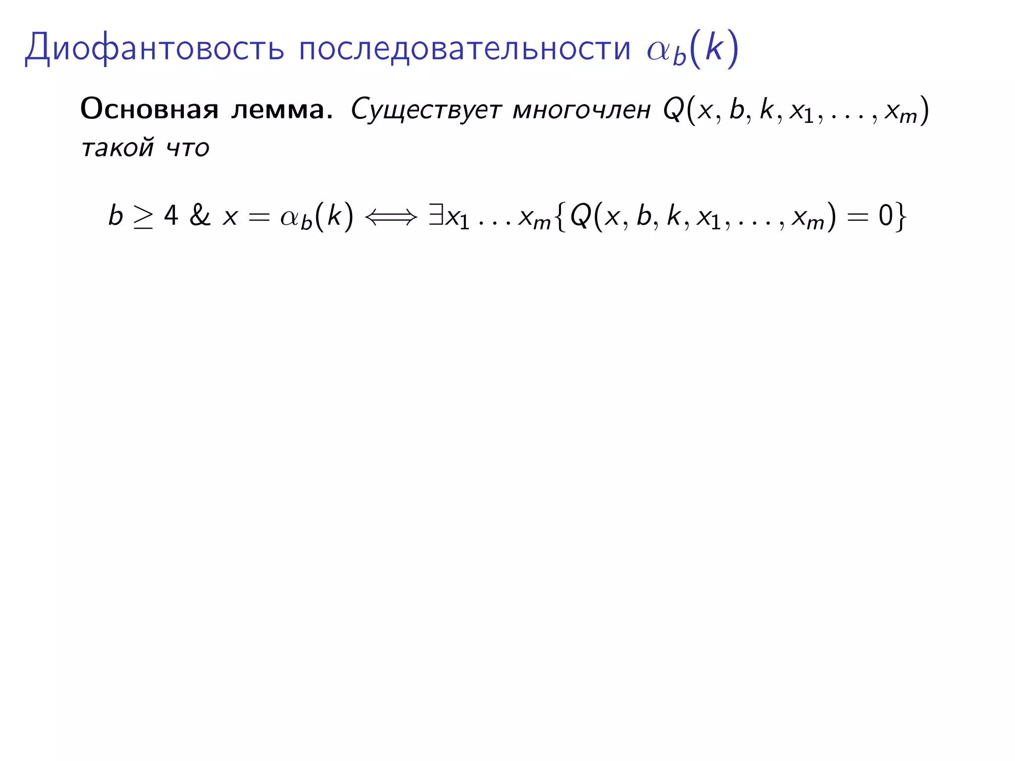 Диофантовость последовательности αb (k)
Основная лемма. Существует многочлен Q(x, b, k, x1 , . . . , xm )
такой что
b ≥ 4 & x = αb (k) ⇐⇒ ∃x1 . . . xm {Q(x, b, k, x1 , . . . , xm ) = 0}

 